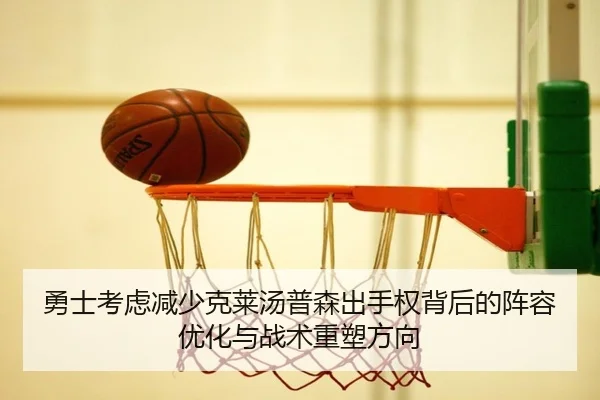 勇士考虑减少克莱汤普森出手权背后的阵容优化与战术重塑方向