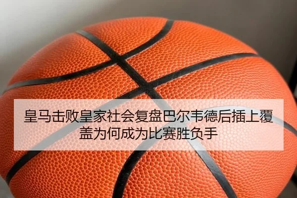 皇马击败皇家社会复盘巴尔韦德后插上覆盖为何成为比赛胜负手