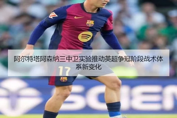 阿尔特塔阿森纳三中卫实验推动英超争冠阶段战术体系新变化