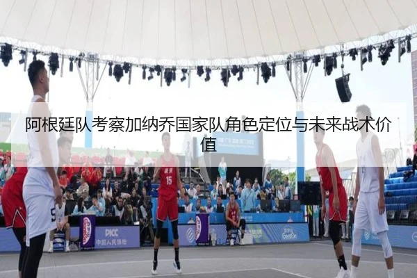 阿根廷队考察加纳乔国家队角色定位与未来战术价值