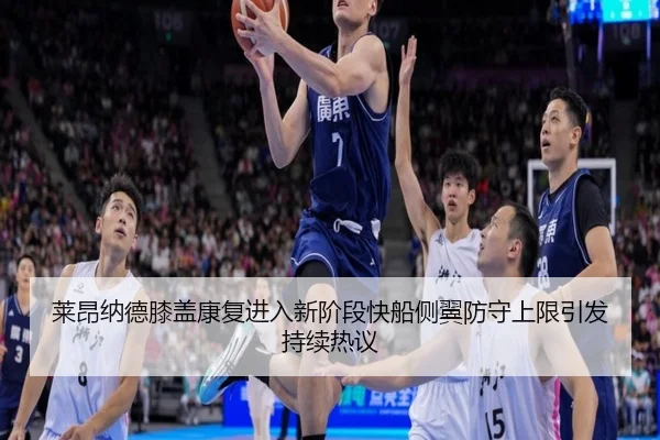 莱昂纳德膝盖康复进入新阶段快船侧翼防守上限引发持续热议