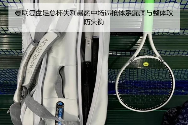 曼联复盘足总杯失利暴露中场逼抢体系漏洞与整体攻防失衡
