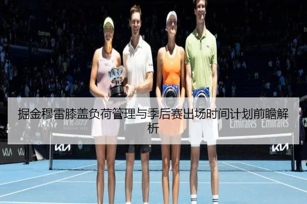掘金穆雷膝盖负荷管理与季后赛出场时间计划前瞻解析