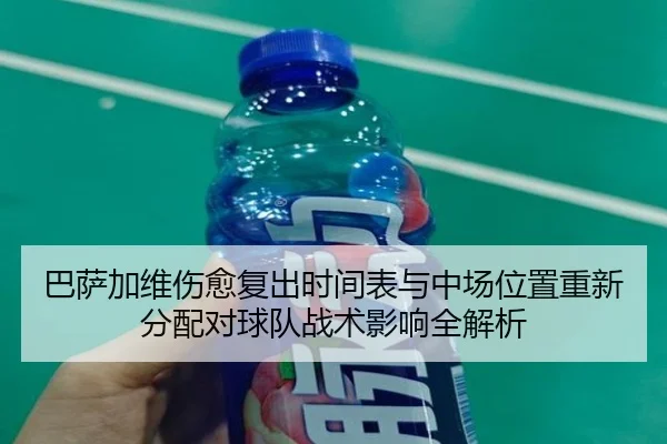 巴萨加维伤愈复出时间表与中场位置重新分配对球队战术影响全解析