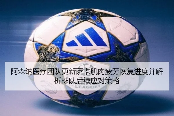 阿森纳医疗团队更新萨卡肌肉疲劳恢复进度并解析球队后续应对策略