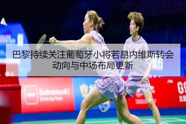 巴黎持续关注葡萄牙小将若昂内维斯转会动向与中场布局更新
