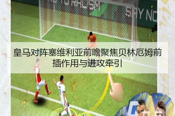 皇马对阵塞维利亚前瞻聚焦贝林厄姆前插作用与进攻牵引