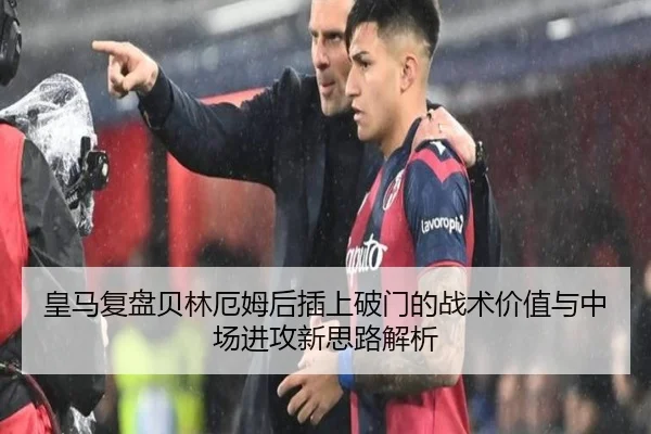 皇马复盘贝林厄姆后插上破门的战术价值与中场进攻新思路解析