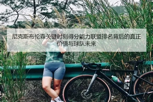 尼克斯布伦森关键时刻得分能力联盟排名背后的真正价值与球队未来