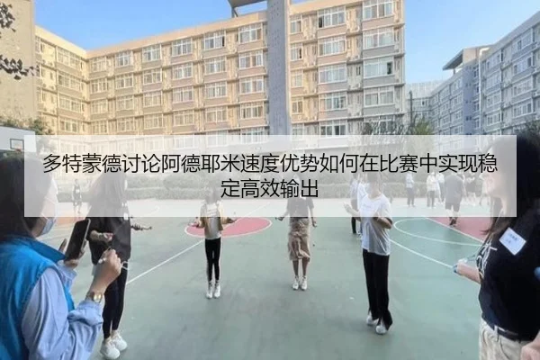 多特蒙德讨论阿德耶米速度优势如何在比赛中实现稳定高效输出