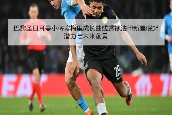 巴黎圣日耳曼小将埃梅里成长曲线透视法甲新星崛起潜力与未来前景