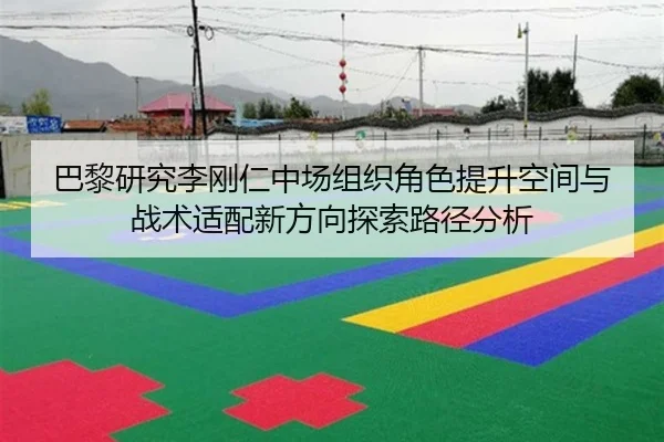 巴黎研究李刚仁中场组织角色提升空间与战术适配新方向探索路径分析