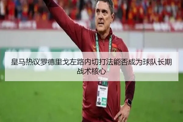 皇马热议罗德里戈左路内切打法能否成为球队长期战术核心