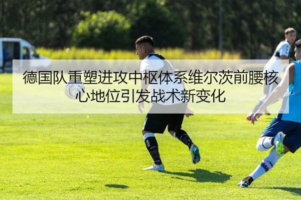 德国队重塑进攻中枢体系维尔茨前腰核心地位引发战术新变化