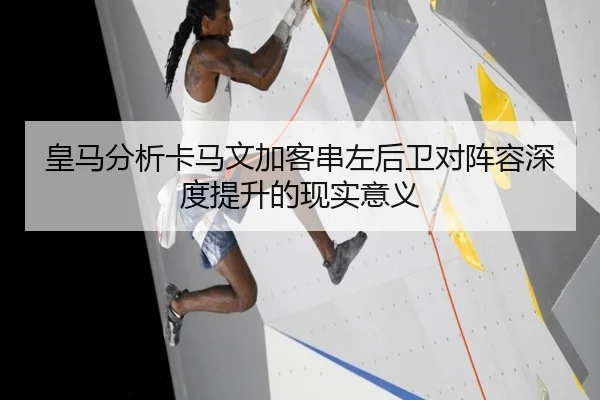 皇马分析卡马文加客串左后卫对阵容深度提升的现实意义