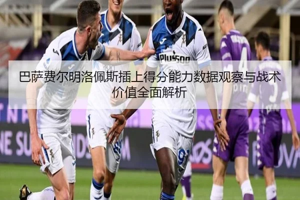 巴萨费尔明洛佩斯插上得分能力数据观察与战术价值全面解析