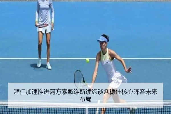 拜仁加速推进阿方索戴维斯续约谈判稳住核心阵容未来布局