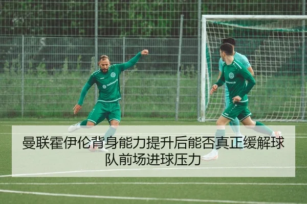 曼联霍伊伦背身能力提升后能否真正缓解球队前场进球压力
