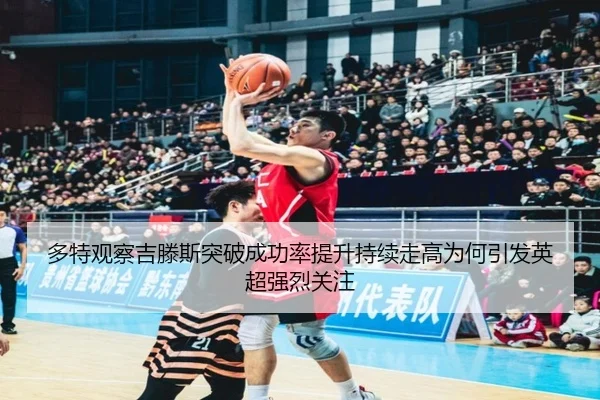 多特观察吉滕斯突破成功率提升持续走高为何引发英超强烈关注