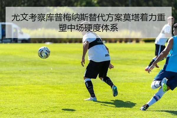 尤文考察库普梅纳斯替代方案莫塔着力重塑中场硬度体系