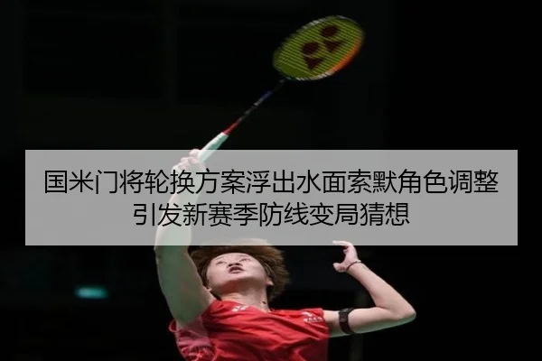 国米门将轮换方案浮出水面索默角色调整引发新赛季防线变局猜想